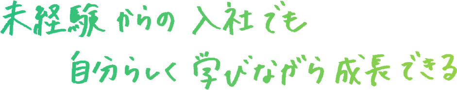 未経験からの入社でも自分らしく学びながら成長できる。